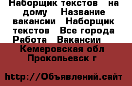 Наборщик текстов ( на дому) › Название вакансии ­ Наборщик текстов - Все города Работа » Вакансии   . Кемеровская обл.,Прокопьевск г.